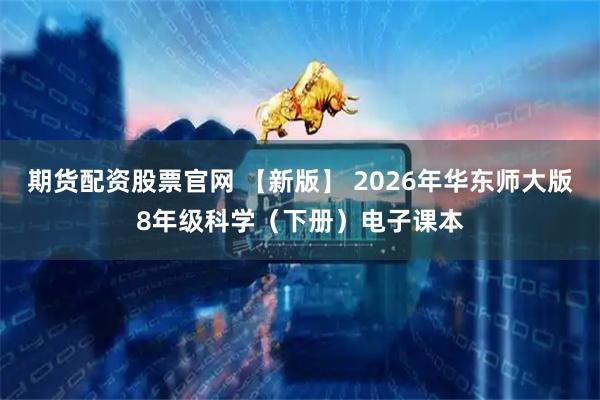 期货配资股票官网 【新版】 2026年华东师大版8年级科学（下册）电子课本