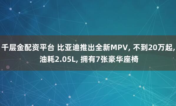 千层金配资平台 比亚迪推出全新MPV, 不到20万起, 油耗2.05L, 拥有7张豪华座椅