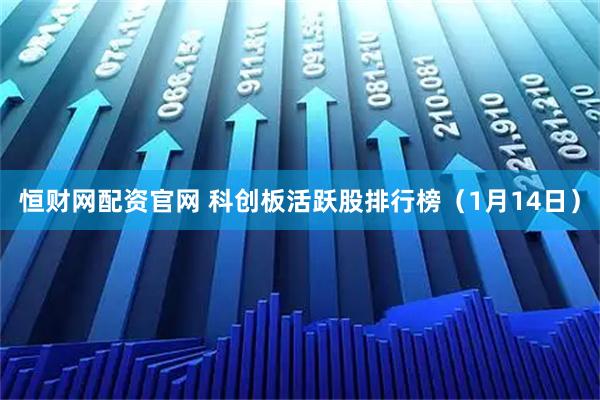 恒财网配资官网 科创板活跃股排行榜（1月14日）