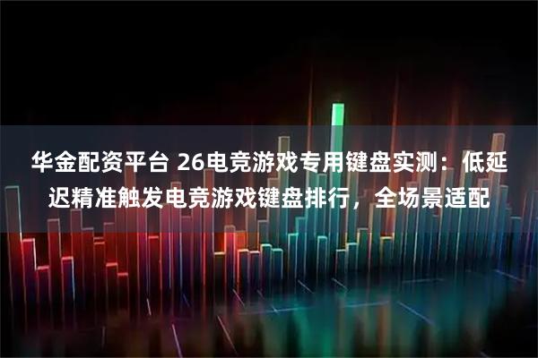 华金配资平台 26电竞游戏专用键盘实测：低延迟精准触发电竞游戏键盘排行，全场景适配