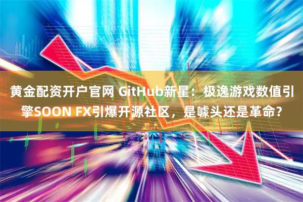 黄金配资开户官网 GitHub新星：极逸游戏数值引擎SOON FX引爆开源社区，是噱头还是革命？
