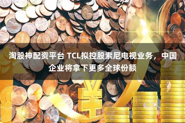 淘股神配资平台 TCL拟控股索尼电视业务，中国企业将拿下更多全球份额