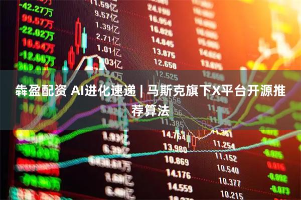 犇盈配资 AI进化速递 | 马斯克旗下X平台开源推荐算法