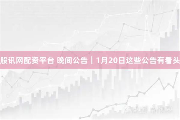 股讯网配资平台 晚间公告｜1月20日这些公告有看头