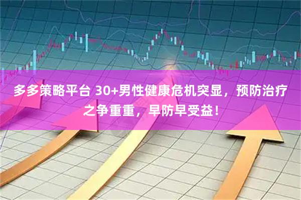 多多策略平台 30+男性健康危机突显，预防治疗之争重重，早防早受益！