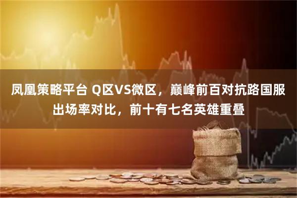凤凰策略平台 Q区VS微区，巅峰前百对抗路国服出场率对比，前十有七名英雄重叠