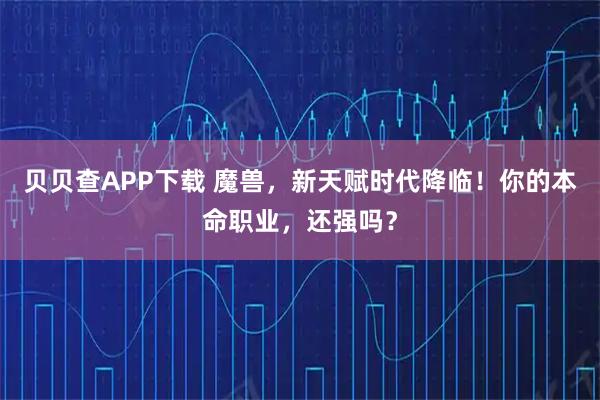 贝贝查APP下载 魔兽，新天赋时代降临！你的本命职业，还强吗？