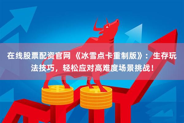 在线股票配资官网 《冰雪点卡重制版》：生存玩法技巧，轻松应对高难度场景挑战！