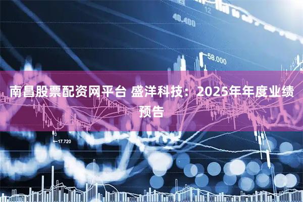南昌股票配资网平台 盛洋科技：2025年年度业绩预告