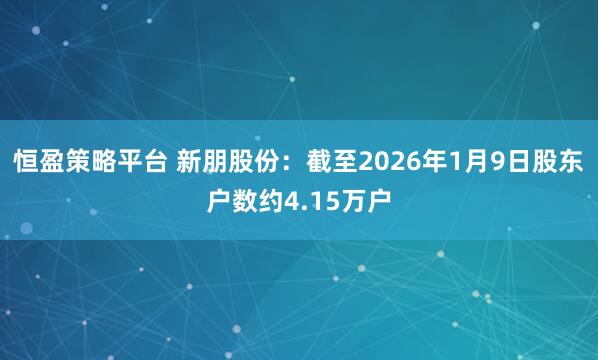 恒盈策略平台 新朋股份：截至2026年1月9日股东户数约4.15万户