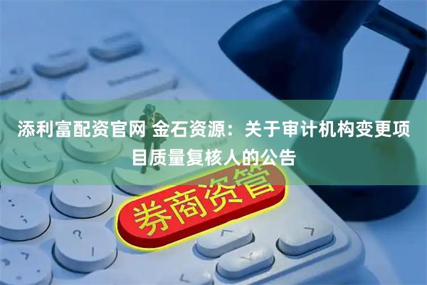 添利富配资官网 金石资源：关于审计机构变更项目质量复核人的公告