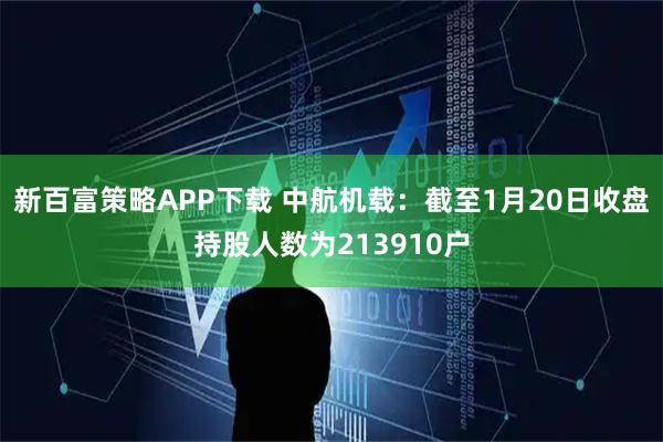 新百富策略APP下载 中航机载：截至1月20日收盘持股人数为213910户