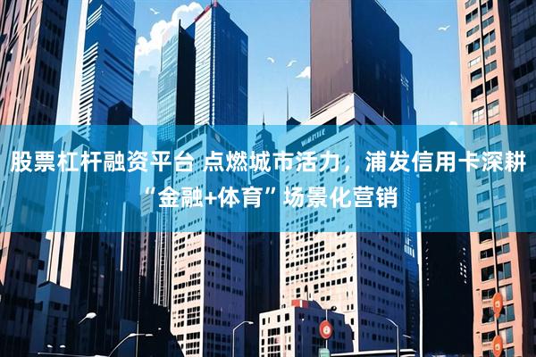 股票杠杆融资平台 点燃城市活力，浦发信用卡深耕“金融+体育”场景化营销