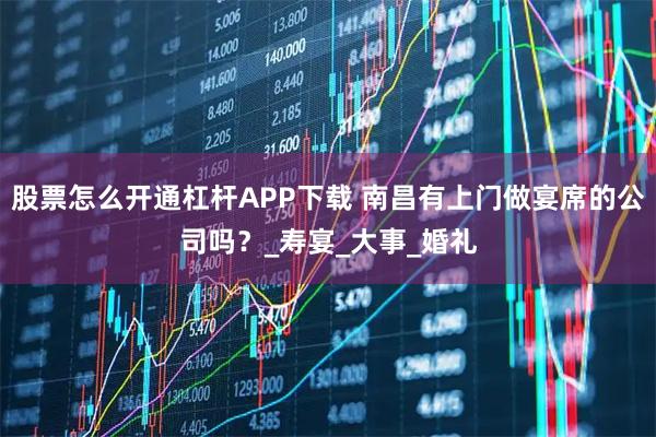 股票怎么开通杠杆APP下载 南昌有上门做宴席的公司吗？_寿宴_大事_婚礼