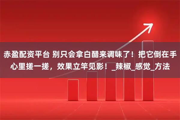 赤盈配资平台 别只会拿白醋来调味了！把它倒在手心里搓一搓，效果立竿见影！_辣椒_感觉_方法