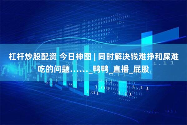 杠杆炒股配资 今日神图 | 同时解决钱难挣和屎难吃的问题……_鸭鸭_直播_屁股