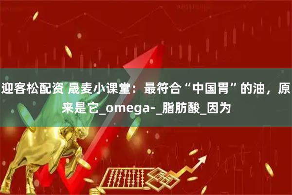迎客松配资 晟麦小课堂：最符合“中国胃”的油，原来是它_omega-_脂肪酸_因为