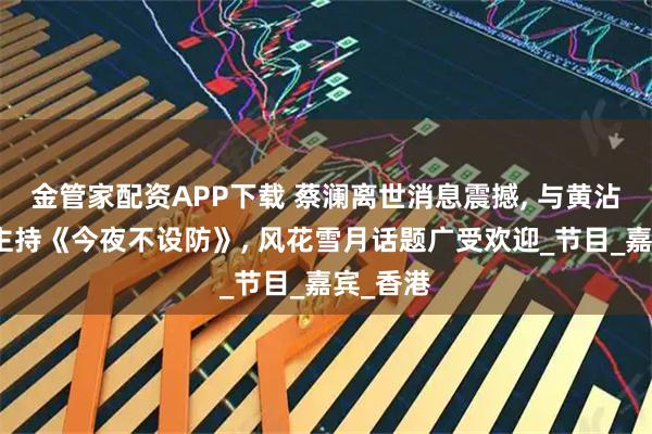 金管家配资APP下载 蔡澜离世消息震撼, 与黄沾倪匡共主持《今夜不设防》, 风花雪月话题广受欢迎_节目_嘉宾_香港