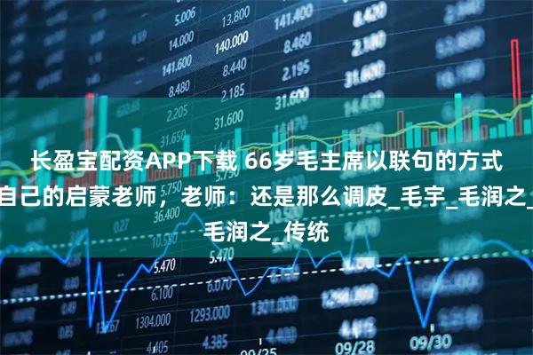 长盈宝配资APP下载 66岁毛主席以联句的方式应答自己的启蒙老师,老师:还是那么调皮_毛宇_毛润之_传统