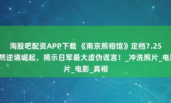 淘股吧配资APP下载 《南京照相馆》定档7.25，刘昊然逆境崛起，揭示日军最大虚伪谎言！_冲洗照片_电影_真相