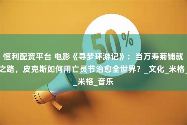 恒利配资平台 电影《寻梦环游记》：当万寿菊铺就回家之路，皮克斯如何用亡灵节治愈全世界？_文化_米格_音乐