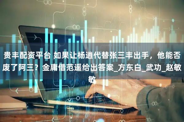 贵丰配资平台 如果让杨逍代替张三丰出手，他能否废了阿三？金庸借范遥给出答案_方东白_武功_赵敏