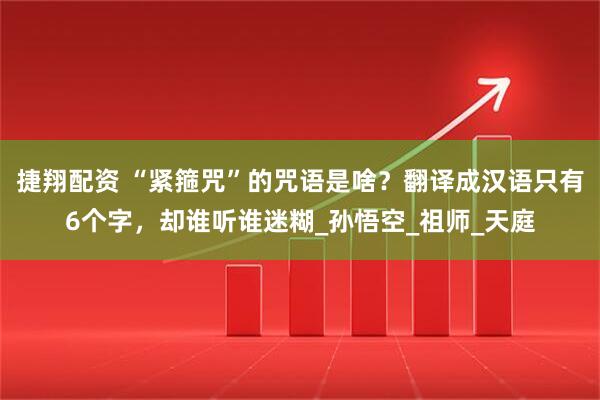 捷翔配资 “紧箍咒”的咒语是啥？翻译成汉语只有6个字，却谁听谁迷糊_孙悟空_祖师_天庭