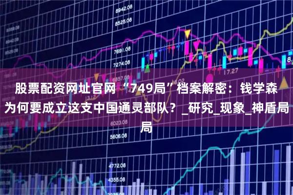 股票配资网址官网 “749局”档案解密：钱学森为何要成立这支中国通灵部队？_研究_现象_神盾局