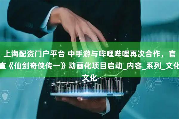 上海配资门户平台 中手游与哔哩哔哩再次合作,官宣《仙剑奇侠传一》动画化项目启动_内容_系列_文化