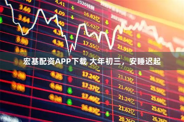 宏基配资APP下载 大年初三，安睡迟起