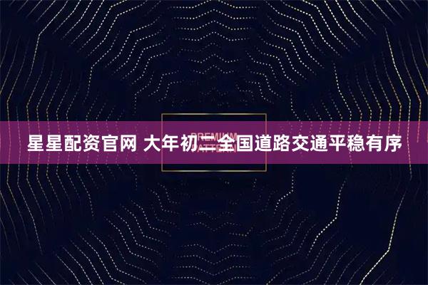 星星配资官网 大年初二全国道路交通平稳有序