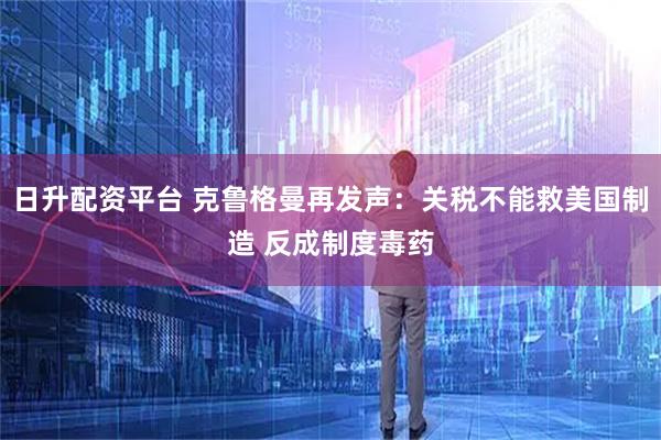 日升配资平台 克鲁格曼再发声：关税不能救美国制造 反成制度毒药