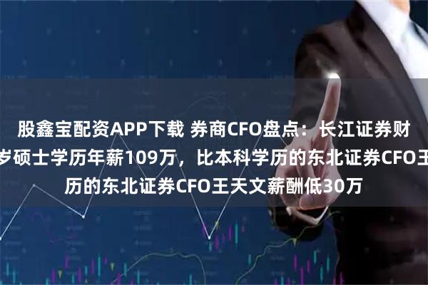 股鑫宝配资APP下载 券商CFO盘点：长江证券财务总监陈水元56岁硕士学历年薪109万，比本科学历的东北证券CFO王天文薪酬低30万