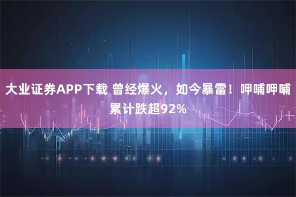 大业证券APP下载 曾经爆火，如今暴雷！呷哺呷哺累计跌超92%