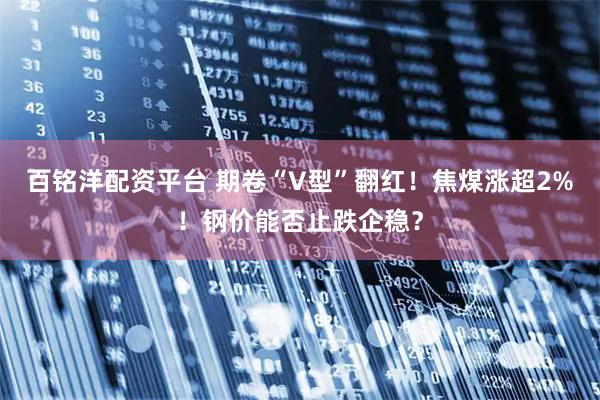 百铭洋配资平台 期卷“V型”翻红！焦煤涨超2%！钢价能否止跌企稳？
