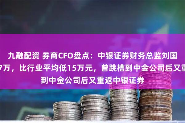 九融配资 券商CFO盘点：中银证券财务总监刘国强年薪为117万，比行业平均低15万元，曾跳槽到中金公司后又重返中银证券
