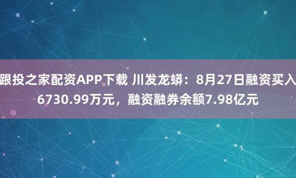 跟投之家配资APP下载 川发龙蟒：8月27日融资买入6730.99万元，融资融券余额7.98亿元