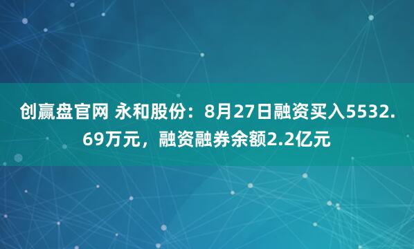 创赢盘官网 永和股份：8月27日融资买入5532.69万元，融资融券余额2.2亿元