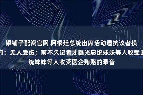 银铺子配资官网 阿根廷总统出席活动遭抗议者投掷石块，总统府：无人受伤；前不久记者才曝光总统妹妹等人收受医企贿赂的录音