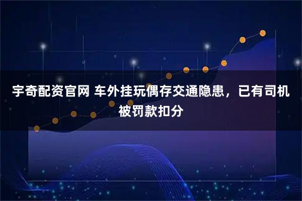 宇奇配资官网 车外挂玩偶存交通隐患，已有司机被罚款扣分