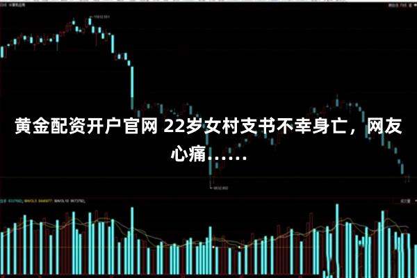 黄金配资开户官网 22岁女村支书不幸身亡，网友心痛……