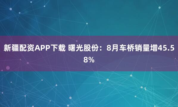 新疆配资APP下载 曙光股份：8月车桥销量增45.58%