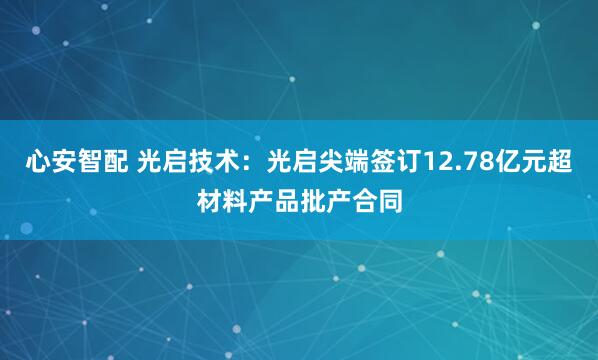 心安智配 光启技术：光启尖端签订12.78亿元超材料产品批产合同