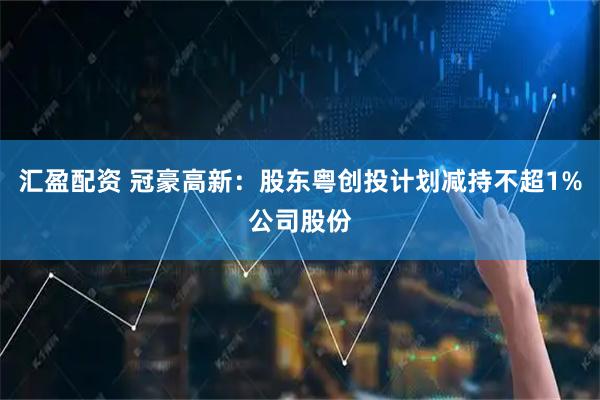 汇盈配资 冠豪高新：股东粤创投计划减持不超1%公司股份