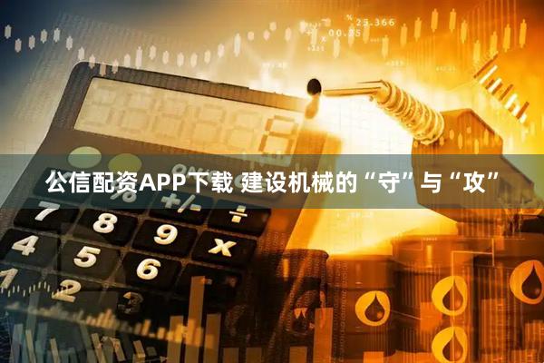 公信配资APP下载 建设机械的“守”与“攻”