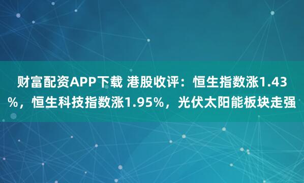 财富配资APP下载 港股收评：恒生指数涨1.43%，恒生科技指数涨1.95%，光伏太阳能板块走强