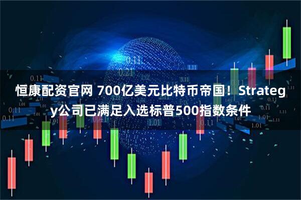 恒康配资官网 700亿美元比特币帝国!Strategy公司已满足入选标普500指数条件