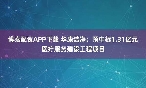 博泰配资APP下载 华康洁净：预中标1.31亿元医疗服务建设工程项目