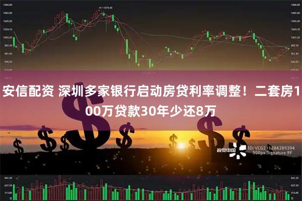 安信配资 深圳多家银行启动房贷利率调整！二套房100万贷款30年少还8万