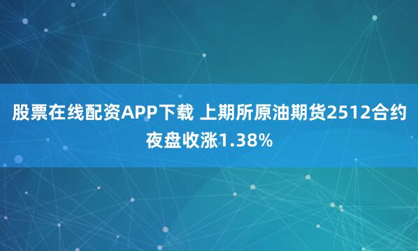 股票在线配资APP下载 上期所原油期货2512合约夜盘收涨1.38%